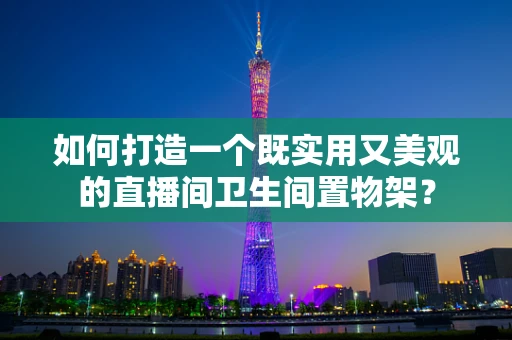 如何打造一个既实用又美观的直播间卫生间置物架？