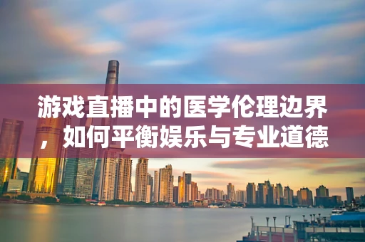 游戏直播中的医学伦理边界，如何平衡娱乐与专业道德？