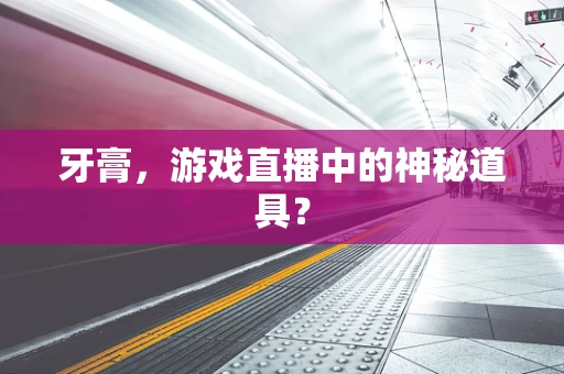 牙膏，游戏直播中的神秘道具？