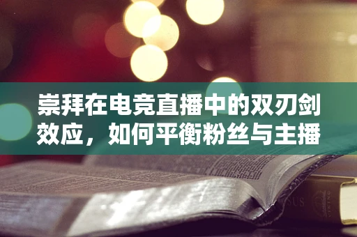 崇拜在电竞直播中的双刃剑效应，如何平衡粉丝与主播的界限？