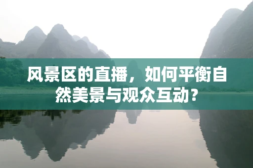 风景区的直播，如何平衡自然美景与观众互动？