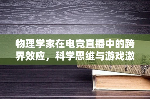 物理学家在电竞直播中的跨界效应，科学思维与游戏激情的碰撞