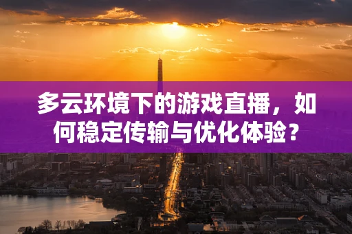 多云环境下的游戏直播，如何稳定传输与优化体验？