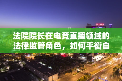 法院院长在电竞直播领域的法律监管角色，如何平衡自由与秩序？