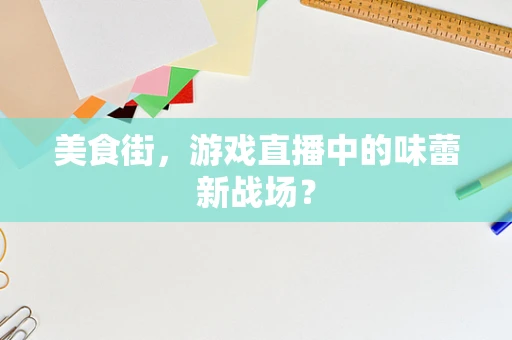 美食街，游戏直播中的味蕾新战场？