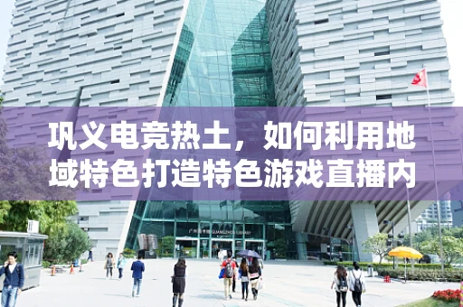 巩义电竞热土，如何利用地域特色打造特色游戏直播内容？