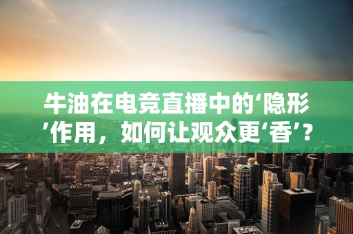 牛油在电竞直播中的‘隐形’作用，如何让观众更‘香’？