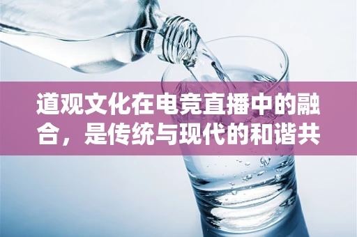 道观文化在电竞直播中的融合，是传统与现代的和谐共舞吗？