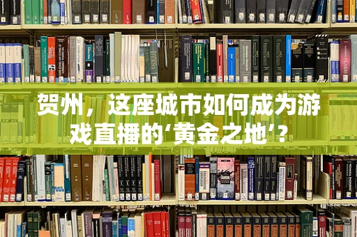 贺州，这座城市如何成为游戏直播的‘黄金之地’？