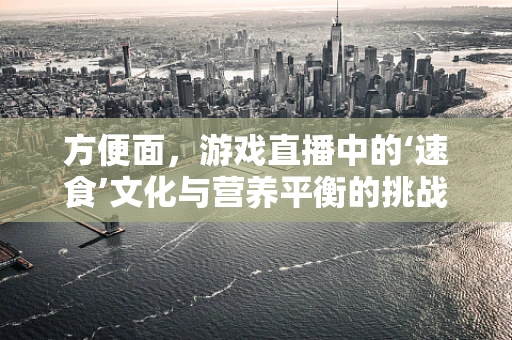 方便面，游戏直播中的‘速食’文化与营养平衡的挑战？