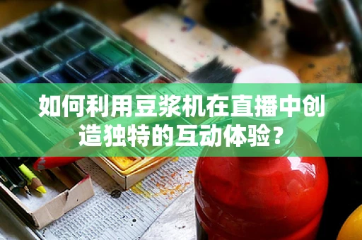 如何利用豆浆机在直播中创造独特的互动体验？