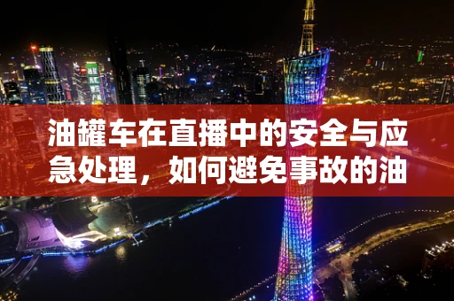 油罐车在直播中的安全与应急处理，如何避免事故的油然而生？