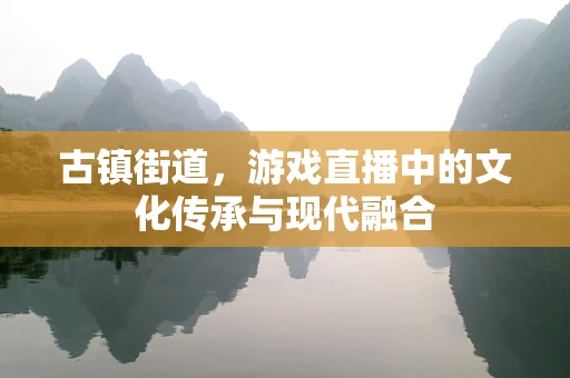 古镇街道，游戏直播中的文化传承与现代融合