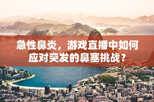 急性鼻炎，游戏直播中如何应对突发的鼻塞挑战？