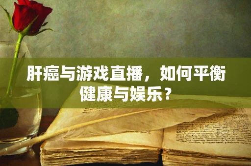 肝癌与游戏直播，如何平衡健康与娱乐？