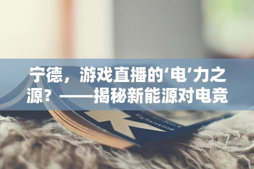 宁德，游戏直播的‘电’力之源？——揭秘新能源对电竞直播的推动力
