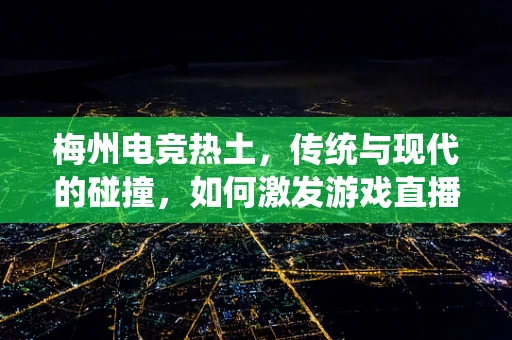 梅州电竞热土，传统与现代的碰撞，如何激发游戏直播新活力？