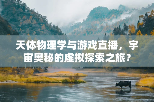 天体物理学与游戏直播，宇宙奥秘的虚拟探索之旅？