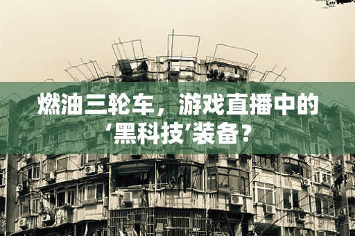 燃油三轮车，游戏直播中的‘黑科技’装备？
