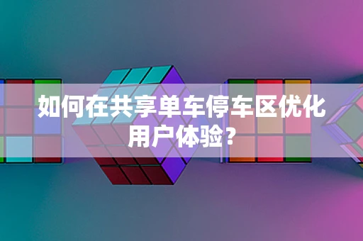 如何在共享单车停车区优化用户体验？