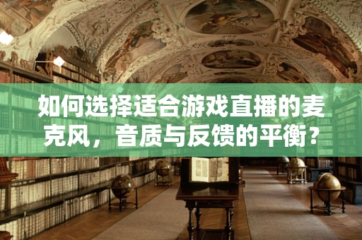 如何选择适合游戏直播的麦克风，音质与反馈的平衡？