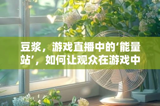 豆浆，游戏直播中的‘能量站’，如何让观众在游戏中也能享受健康‘小确幸’？