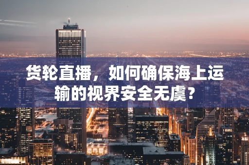 货轮直播，如何确保海上运输的视界安全无虞？