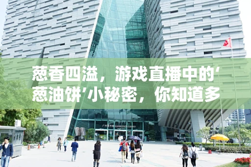 葱香四溢，游戏直播中的‘葱油饼’小秘密，你知道多少？