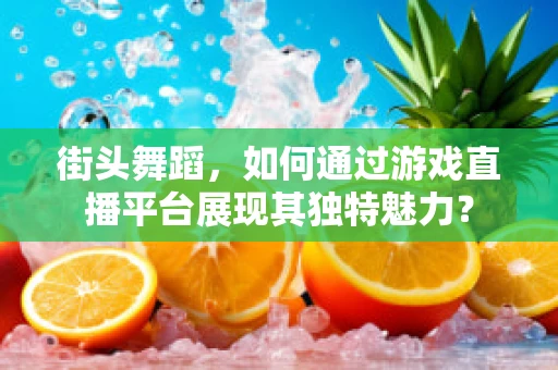 街头舞蹈，如何通过游戏直播平台展现其独特魅力？