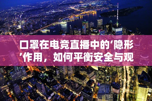 口罩在电竞直播中的‘隐形’作用，如何平衡安全与观众体验？