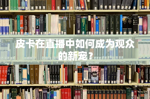 皮卡在直播中如何成为观众的新宠？