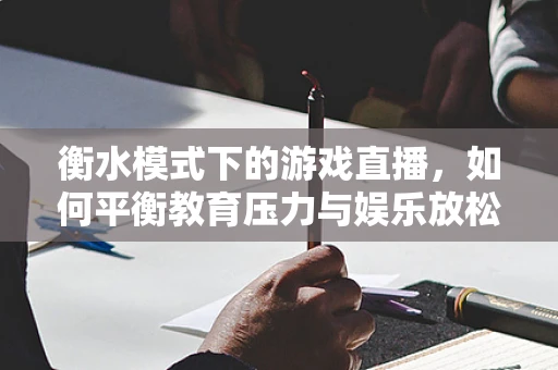衡水模式下的游戏直播，如何平衡教育压力与娱乐放松的界限？
