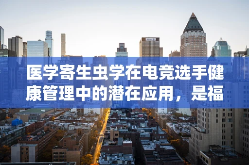 医学寄生虫学在电竞选手健康管理中的潜在应用，是福音还是未知数？