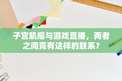 子宫肌瘤与游戏直播，两者之间竟有这样的联系？