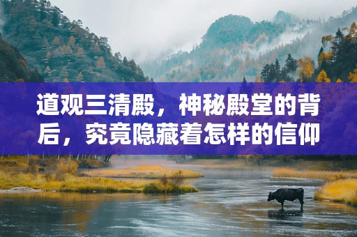 道观三清殿，神秘殿堂的背后，究竟隐藏着怎样的信仰与智慧？