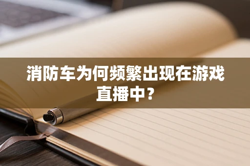 消防车为何频繁出现在游戏直播中？