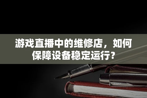 游戏直播中的维修店，如何保障设备稳定运行？