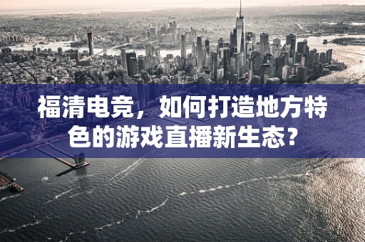 福清电竞，如何打造地方特色的游戏直播新生态？