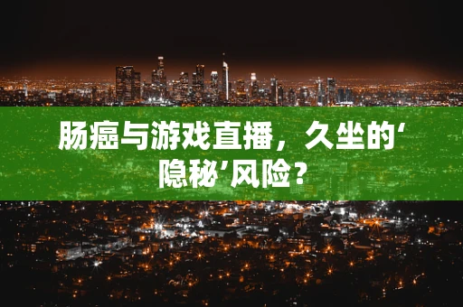 肠癌与游戏直播，久坐的‘隐秘’风险？