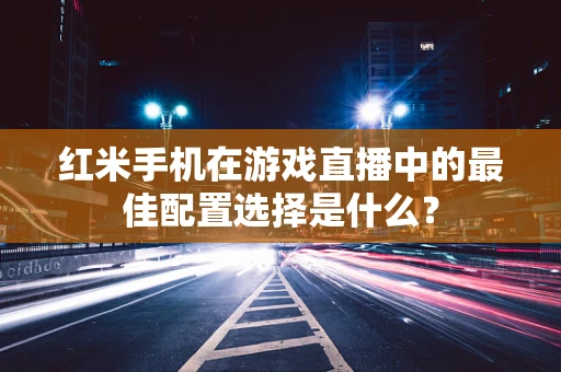 红米手机在游戏直播中的最佳配置选择是什么？