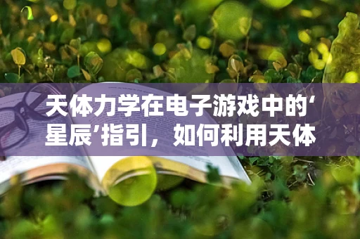 天体力学在电子游戏中的‘星辰’指引，如何利用天体运动增强游戏体验？
