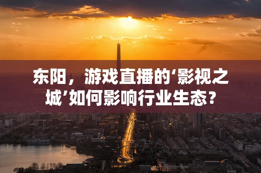 东阳，游戏直播的‘影视之城’如何影响行业生态？