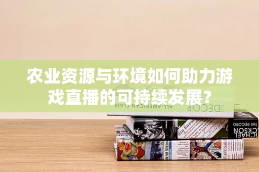 农业资源与环境如何助力游戏直播的可持续发展？