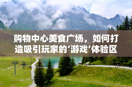 购物中心美食广场，如何打造吸引玩家的‘游戏’体验区？