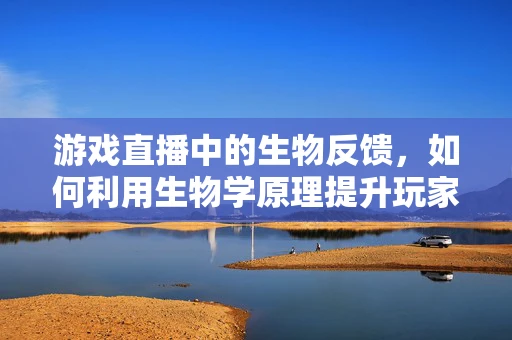 游戏直播中的生物反馈，如何利用生物学原理提升玩家体验？