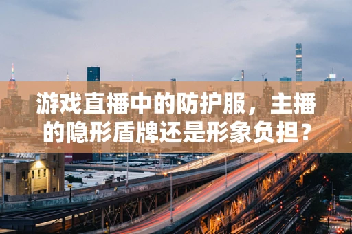 游戏直播中的防护服，主播的隐形盾牌还是形象负担？
