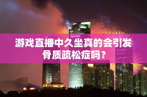 游戏直播中久坐真的会引发骨质疏松症吗？