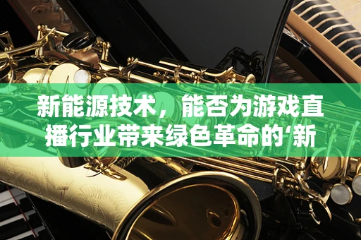 新能源技术，能否为游戏直播行业带来绿色革命的‘新风口’？