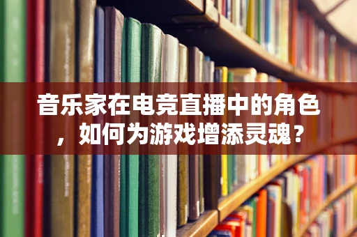 音乐家在电竞直播中的角色，如何为游戏增添灵魂？