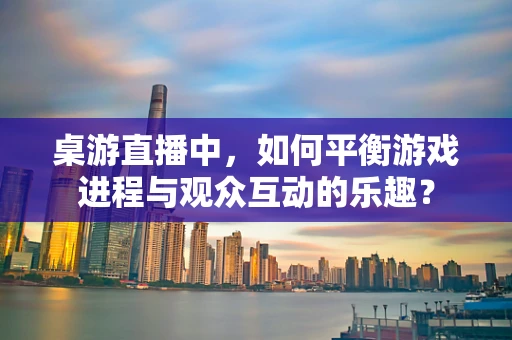 桌游直播中，如何平衡游戏进程与观众互动的乐趣？